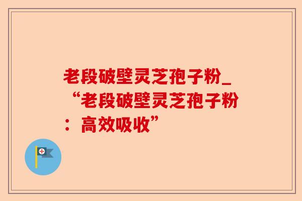老段破壁灵芝孢子粉_“老段破壁灵芝孢子粉:高效吸收”-第1张图片-卓越灵芝孢子粉 老段破壁灵芝孢子粉_“老段破壁灵芝孢子粉:高效吸收”-第1张图片-卓越灵芝孢子粉