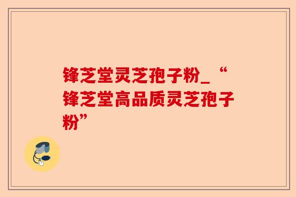锋芝堂灵芝孢子粉_“锋芝堂高品质灵芝孢子粉”-第1张图片-卓越灵芝孢子粉 锋芝堂灵芝孢子粉_“锋芝堂高品质灵芝孢子粉”-第1张图片-卓越灵芝孢子粉