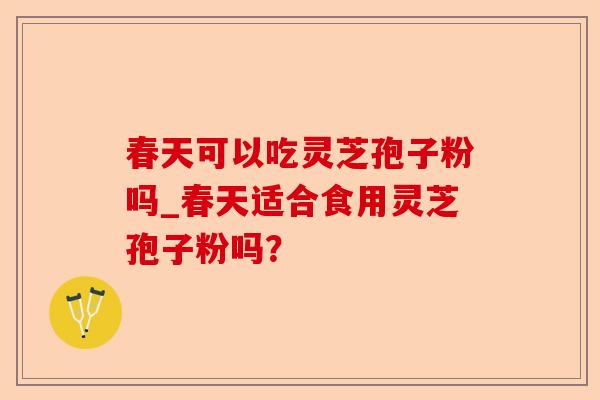 春天可以吃灵芝孢子粉吗_春天适合食用灵芝孢子粉吗？-第1张图片-卓越灵芝孢子粉