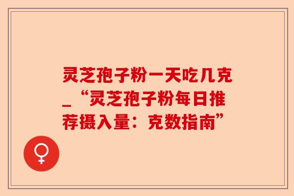 灵芝孢子粉一天吃几克_“灵芝孢子粉每日推荐摄入量：克数指南”-第1张图片-卓越灵芝孢子粉