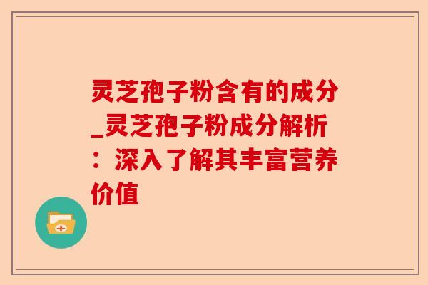 灵芝孢子粉含有的成分_灵芝孢子粉成分解析：深入了解其丰富营养价值-第1张图片-卓越灵芝孢子粉