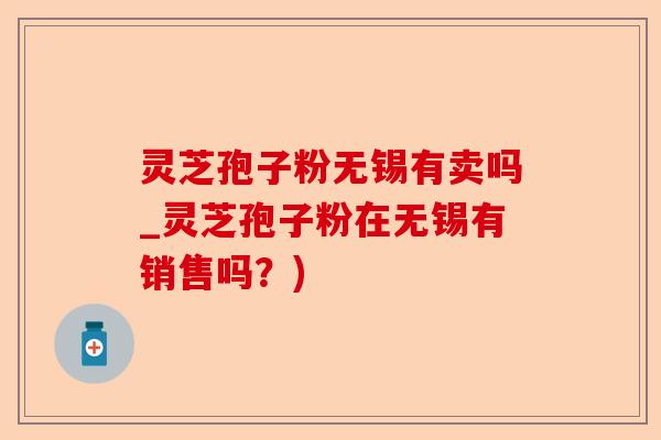 灵芝孢子粉无锡有卖吗_灵芝孢子粉在无锡有销售吗?)-第1张图片-卓越灵芝孢子粉 灵芝孢子粉无锡有卖吗_灵芝孢子粉在无锡有销售吗?)-第1张图片-卓越灵芝孢子粉