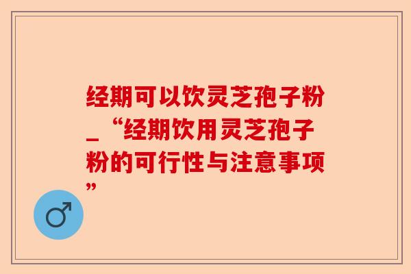 经期可以饮灵芝孢子粉_“经期饮用灵芝孢子粉的可行性与注意事项”-第1张图片-卓越灵芝孢子粉 经期可以饮灵芝孢子粉_“经期饮用灵芝孢子粉的可行性与注意事项”-第1张图片-卓越灵芝孢子粉