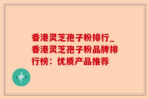 香港灵芝孢子粉排行_香港灵芝孢子粉品牌排行榜:优质产品推荐-第1张图片-卓越灵芝孢子粉 香港灵芝孢子粉排行_香港灵芝孢子粉品牌排行榜:优质产品推荐-第1张图片-卓越灵芝孢子粉