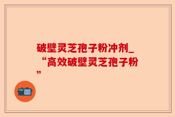 破壁灵芝孢子粉冲剂_“高效破壁灵芝孢子粉”-第1张图片-卓越灵芝孢子粉 破壁灵芝孢子粉冲剂_“高效破壁灵芝孢子粉”-第1张图片-卓越灵芝孢子粉