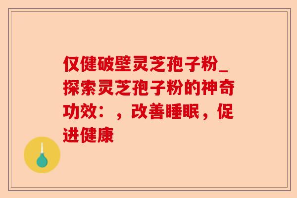 仅健破壁灵芝孢子粉_探索灵芝孢子粉的神奇功效:,改善睡眠,促进健康-第1张图片-卓越灵芝孢子粉 仅健破壁灵芝孢子粉_探索灵芝孢子粉的神奇功效:,改善睡眠,促进健康-第1张图片-卓越灵芝孢子粉