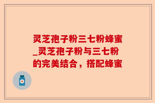 灵芝孢子粉三七粉蜂蜜_灵芝孢子粉与三七粉的完美结合,搭配蜂蜜-第1张图片-卓越灵芝孢子粉 灵芝孢子粉三七粉蜂蜜_灵芝孢子粉与三七粉的完美结合,搭配蜂蜜-第1张图片-卓越灵芝孢子粉