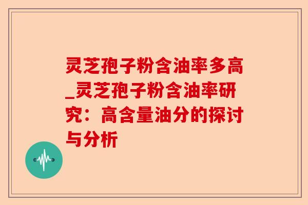 灵芝孢子粉含油率多高_灵芝孢子粉含油率研究：高含量油分的探讨与分析-第1张图片-卓越灵芝孢子粉