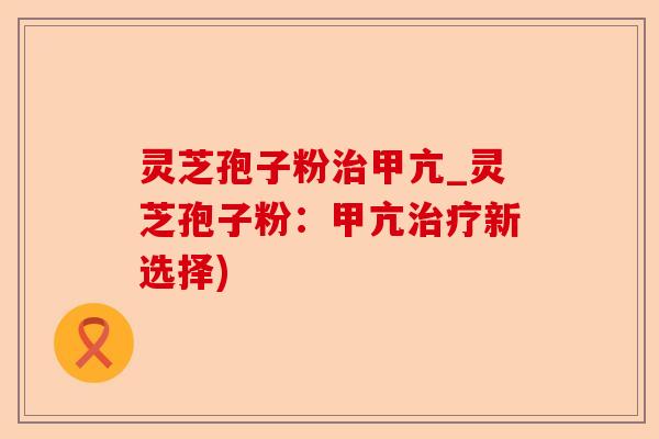 灵芝孢子粉治甲亢_灵芝孢子粉:甲亢治疗新选择)-第1张图片-卓越灵芝孢子粉 灵芝孢子粉治甲亢_灵芝孢子粉:甲亢治疗新选择)-第1张图片-卓越灵芝孢子粉