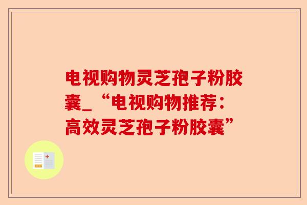 电视购物灵芝孢子粉胶囊_“电视购物推荐:高效灵芝孢子粉胶囊”-第1张图片-卓越灵芝孢子粉 电视购物灵芝孢子粉胶囊_“电视购物推荐:高效灵芝孢子粉胶囊”-第1张图片-卓越灵芝孢子粉