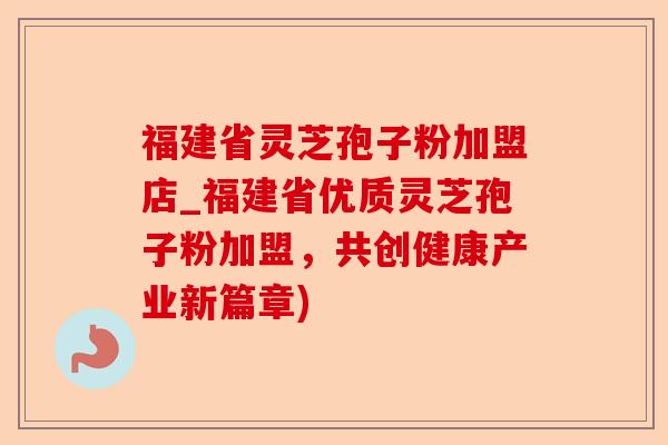 福建省灵芝孢子粉加盟店_福建省优质灵芝孢子粉加盟，共创健康产业新篇章)-第1张图片-卓越灵芝孢子粉