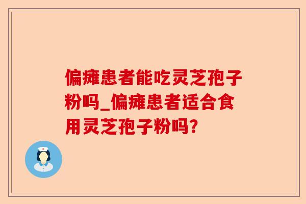 偏瘫患者能吃灵芝孢子粉吗_偏瘫患者适合食用灵芝孢子粉吗?-第1张图片-卓越灵芝孢子粉 偏瘫患者能吃灵芝孢子粉吗_偏瘫患者适合食用灵芝孢子粉吗?-第1张图片-卓越灵芝孢子粉