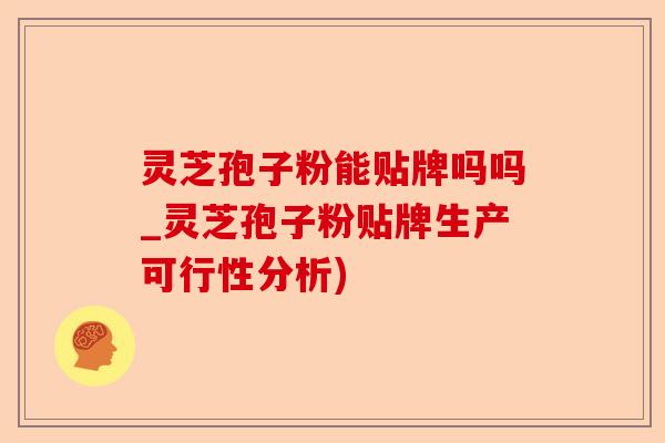 灵芝孢子粉能贴牌吗吗_灵芝孢子粉贴牌生产可行性分析)-第1张图片-卓越灵芝孢子粉 灵芝孢子粉能贴牌吗吗_灵芝孢子粉贴牌生产可行性分析)-第1张图片-卓越灵芝孢子粉