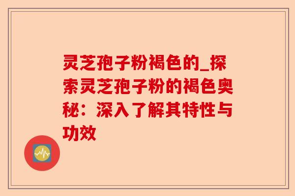 灵芝孢子粉褐色的_探索灵芝孢子粉的褐色奥秘:深入了解其特性与功效-第1张图片-卓越灵芝孢子粉 灵芝孢子粉褐色的_探索灵芝孢子粉的褐色奥秘:深入了解其特性与功效-第1张图片-卓越灵芝孢子粉