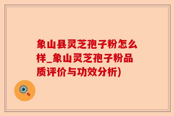 象山县灵芝孢子粉怎么样_象山灵芝孢子粉品质评价与功效分析)-第1张图片-卓越灵芝孢子粉 象山县灵芝孢子粉怎么样_象山灵芝孢子粉品质评价与功效分析)-第1张图片-卓越灵芝孢子粉