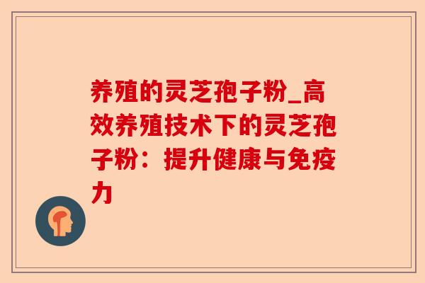 养殖的灵芝孢子粉_高效养殖技术下的灵芝孢子粉:提升健康与免疫力-第1张图片-卓越灵芝孢子粉 养殖的灵芝孢子粉_高效养殖技术下的灵芝孢子粉:提升健康与免疫力-第1张图片-卓越灵芝孢子粉