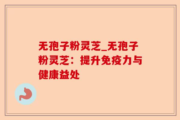 无孢子粉灵芝_无孢子粉灵芝:提升免疫力与健康益处-第1张图片-卓越灵芝孢子粉 无孢子粉灵芝_无孢子粉灵芝:提升免疫力与健康益处-第1张图片-卓越灵芝孢子粉