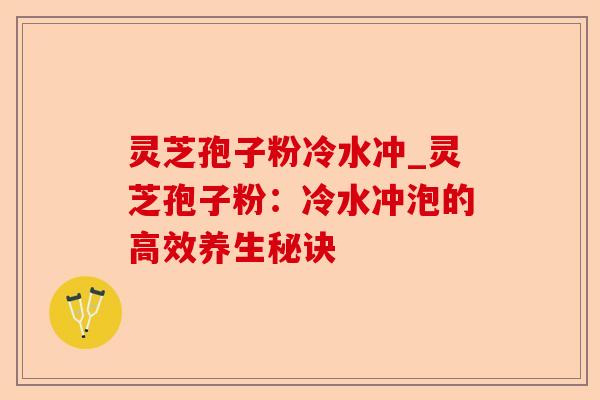 灵芝孢子粉冷水冲_灵芝孢子粉:冷水冲泡的高效养生秘诀-第1张图片-卓越灵芝孢子粉 灵芝孢子粉冷水冲_灵芝孢子粉:冷水冲泡的高效养生秘诀-第1张图片-卓越灵芝孢子粉