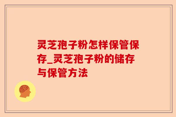 灵芝孢子粉怎样保管保存_灵芝孢子粉的储存与保管方法-第1张图片-卓越灵芝孢子粉 灵芝孢子粉怎样保管保存_灵芝孢子粉的储存与保管方法-第1张图片-卓越灵芝孢子粉