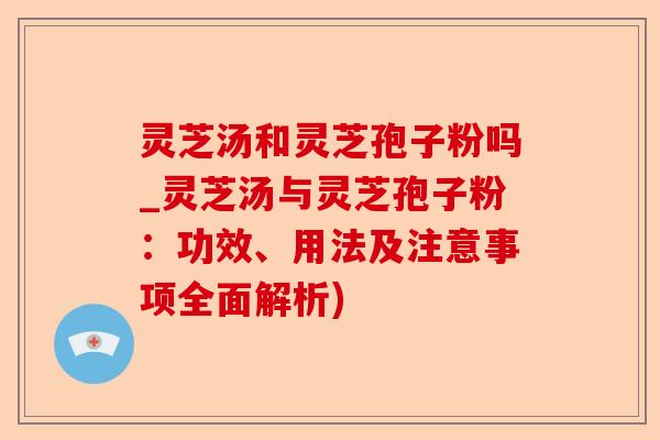 灵芝汤和灵芝孢子粉吗_灵芝汤与灵芝孢子粉:功效、用法及注意事项全面解析)-第1张图片-卓越灵芝孢子粉 灵芝汤和灵芝孢子粉吗_灵芝汤与灵芝孢子粉:功效、用法及注意事项全面解析)-第1张图片-卓越灵芝孢子粉