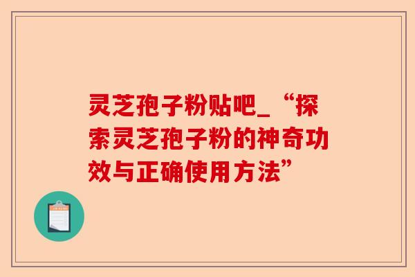 灵芝孢子粉贴吧_“探索灵芝孢子粉的神奇功效与正确使用方法”-第1张图片-卓越灵芝孢子粉 灵芝孢子粉贴吧_“探索灵芝孢子粉的神奇功效与正确使用方法”-第1张图片-卓越灵芝孢子粉