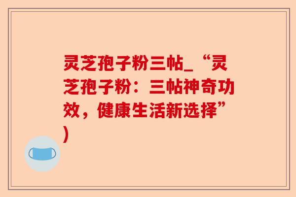 灵芝孢子粉三帖_“灵芝孢子粉：三帖神奇功效，健康生活新选择”)-第1张图片-卓越灵芝孢子粉