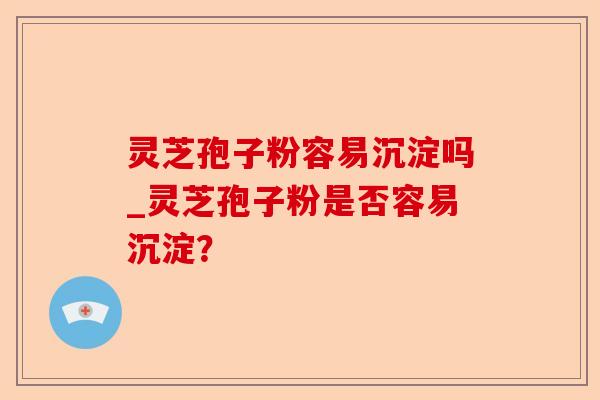 灵芝孢子粉容易沉淀吗_灵芝孢子粉是否容易沉淀?-第1张图片-卓越灵芝孢子粉 灵芝孢子粉容易沉淀吗_灵芝孢子粉是否容易沉淀?-第1张图片-卓越灵芝孢子粉