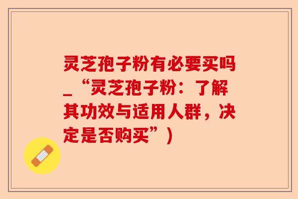 灵芝孢子粉有必要买吗_“灵芝孢子粉:了解其功效与适用人群,决定是否购买”)-第1张图片-卓越灵芝孢子粉 灵芝孢子粉有必要买吗_“灵芝孢子粉:了解其功效与适用人群,决定是否购买”)-第1张图片-卓越灵芝孢子粉