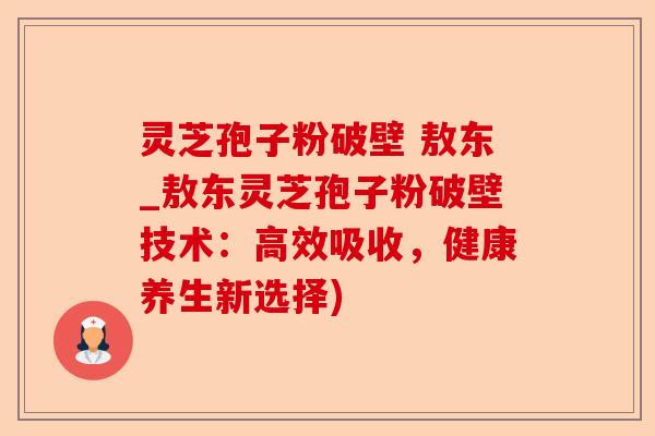 灵芝孢子粉破壁 敖东_敖东灵芝孢子粉破壁技术:高效吸收,健康养生新选择)-第1张图片-卓越灵芝孢子粉 灵芝孢子粉破壁 敖东_敖东灵芝孢子粉破壁技术:高效吸收,健康养生新选择)-第1张图片-卓越灵芝孢子粉