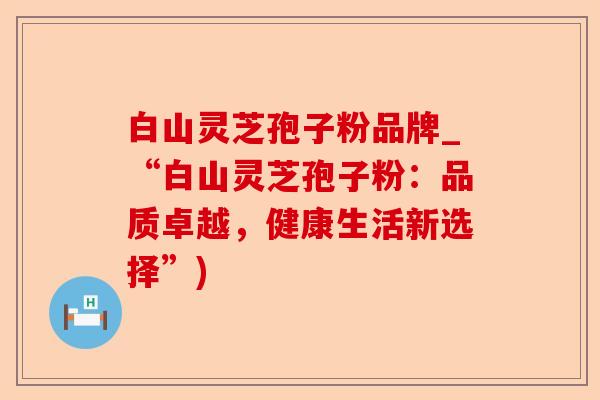 白山灵芝孢子粉品牌_“白山灵芝孢子粉：品质卓越，健康生活新选择”)-第1张图片-卓越灵芝孢子粉
