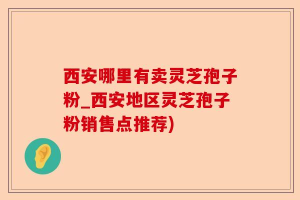 西安哪里有卖灵芝孢子粉_西安地区灵芝孢子粉销售点推荐)-第1张图片-卓越灵芝孢子粉 西安哪里有卖灵芝孢子粉_西安地区灵芝孢子粉销售点推荐)-第1张图片-卓越灵芝孢子粉