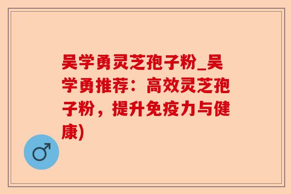 吴学勇灵芝孢子粉_吴学勇推荐:高效灵芝孢子粉,提升免疫力与健康)-第1张图片-卓越灵芝孢子粉 吴学勇灵芝孢子粉_吴学勇推荐:高效灵芝孢子粉,提升免疫力与健康)-第1张图片-卓越灵芝孢子粉