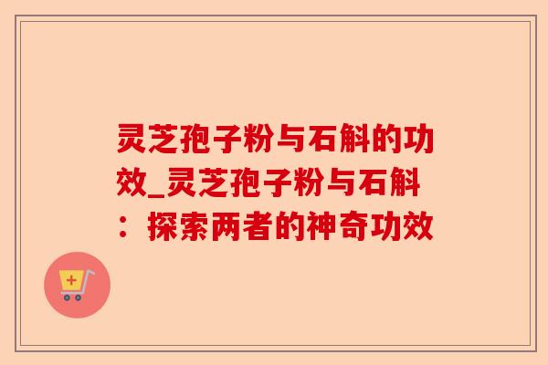 灵芝孢子粉与石斛的功效_灵芝孢子粉与石斛:探索两者的神奇功效-第1张图片-卓越灵芝孢子粉 灵芝孢子粉与石斛的功效_灵芝孢子粉与石斛:探索两者的神奇功效-第1张图片-卓越灵芝孢子粉