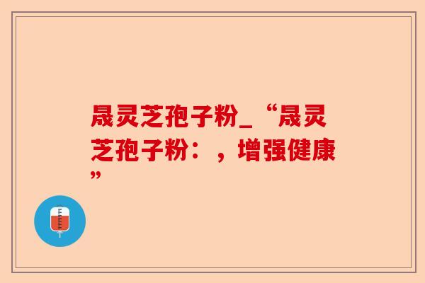 晟灵芝孢子粉_“晟灵芝孢子粉：，增强健康”-第1张图片-卓越灵芝孢子粉