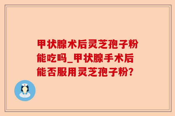 甲状腺术后灵芝孢子粉能吃吗_甲状腺手术后能否服用灵芝孢子粉?-第1张图片-卓越灵芝孢子粉 甲状腺术后灵芝孢子粉能吃吗_甲状腺手术后能否服用灵芝孢子粉?-第1张图片-卓越灵芝孢子粉