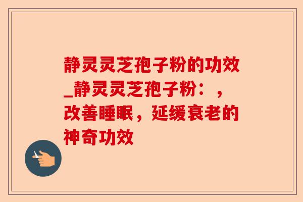 静灵灵芝孢子粉的功效_静灵灵芝孢子粉：，改善睡眠，延缓衰老的神奇功效-第1张图片-卓越灵芝孢子粉