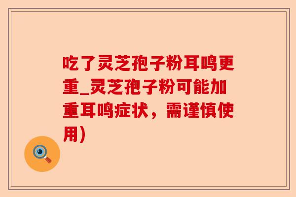 吃了灵芝孢子粉耳鸣更重_灵芝孢子粉可能加重耳鸣症状,需谨慎使用)-第1张图片-卓越灵芝孢子粉 吃了灵芝孢子粉耳鸣更重_灵芝孢子粉可能加重耳鸣症状,需谨慎使用)-第1张图片-卓越灵芝孢子粉