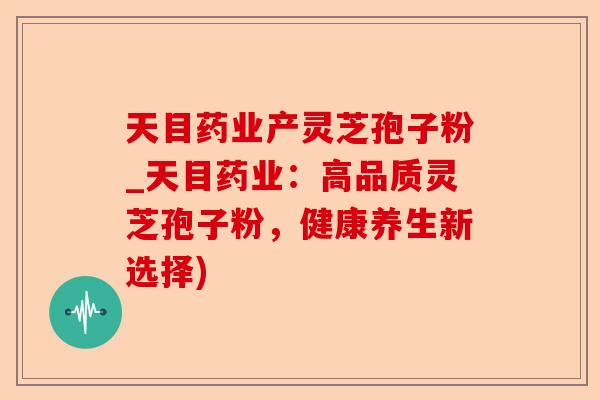 天目药业产灵芝孢子粉_天目药业：高品质灵芝孢子粉，健康养生新选择)-第1张图片-卓越灵芝孢子粉
