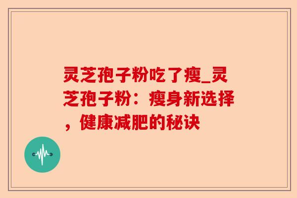 灵芝孢子粉吃了瘦_灵芝孢子粉:瘦身新选择,健康减肥的秘诀-第1张图片-卓越灵芝孢子粉 灵芝孢子粉吃了瘦_灵芝孢子粉:瘦身新选择,健康减肥的秘诀-第1张图片-卓越灵芝孢子粉
