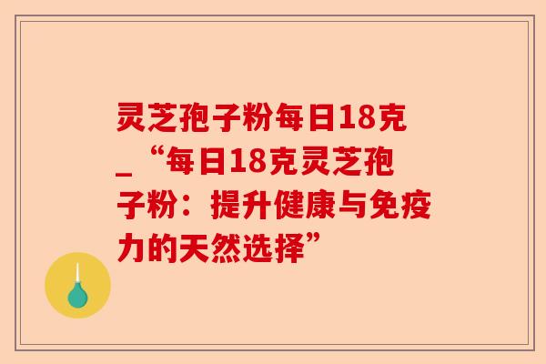 灵芝孢子粉每日18克_“每日18克灵芝孢子粉:提升健康与免疫力的天然选择”-第1张图片-卓越灵芝孢子粉 灵芝孢子粉每日18克_“每日18克灵芝孢子粉:提升健康与免疫力的天然选择”-第1张图片-卓越灵芝孢子粉