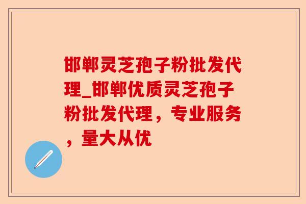 邯郸灵芝孢子粉批发代理_邯郸优质灵芝孢子粉批发代理，专业服务，量大从优-第1张图片-卓越灵芝孢子粉