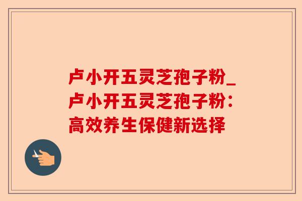 卢小开五灵芝孢子粉_卢小开五灵芝孢子粉：高效养生保健新选择-第1张图片-卓越灵芝孢子粉
