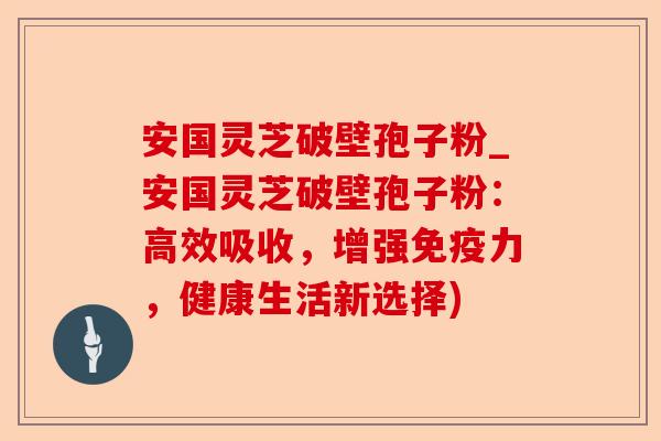 安国灵芝破壁孢子粉_安国灵芝破壁孢子粉:高效吸收,增强免疫力,健康生活新选择)-第1张图片-卓越灵芝孢子粉 安国灵芝破壁孢子粉_安国灵芝破壁孢子粉:高效吸收,增强免疫力,健康生活新选择)-第1张图片-卓越灵芝孢子粉