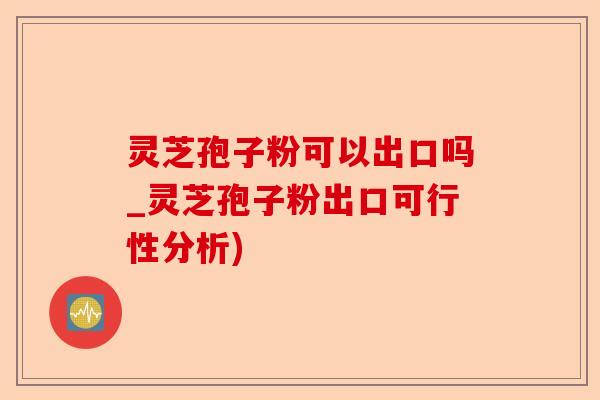 灵芝孢子粉可以出口吗_灵芝孢子粉出口可行性分析)-第1张图片-卓越灵芝孢子粉 灵芝孢子粉可以出口吗_灵芝孢子粉出口可行性分析)-第1张图片-卓越灵芝孢子粉