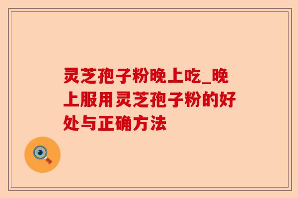 灵芝孢子粉晚上吃_晚上服用灵芝孢子粉的好处与正确方法-第1张图片-卓越灵芝孢子粉 灵芝孢子粉晚上吃_晚上服用灵芝孢子粉的好处与正确方法-第1张图片-卓越灵芝孢子粉