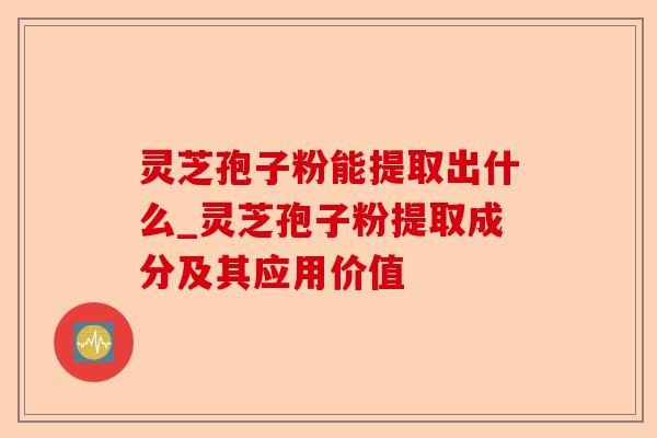 灵芝孢子粉能提取出什么_灵芝孢子粉提取成分及其应用价值-第1张图片-卓越灵芝孢子粉 灵芝孢子粉能提取出什么_灵芝孢子粉提取成分及其应用价值-第1张图片-卓越灵芝孢子粉
