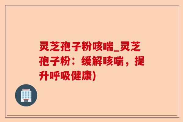 灵芝孢子粉咳喘_灵芝孢子粉:缓解咳喘,提升呼吸健康)-第1张图片-卓越灵芝孢子粉 灵芝孢子粉咳喘_灵芝孢子粉:缓解咳喘,提升呼吸健康)-第1张图片-卓越灵芝孢子粉