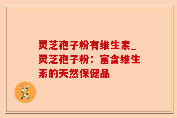 灵芝孢子粉有维生素_灵芝孢子粉：富含维生素的天然保健品-第1张图片-卓越灵芝孢子粉