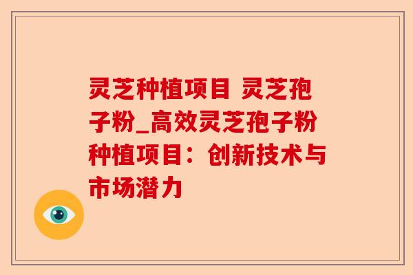 灵芝种植项目 灵芝孢子粉_高效灵芝孢子粉种植项目:创新技术与市场潜力-第1张图片-卓越灵芝孢子粉 灵芝种植项目 灵芝孢子粉_高效灵芝孢子粉种植项目:创新技术与市场潜力-第1张图片-卓越灵芝孢子粉