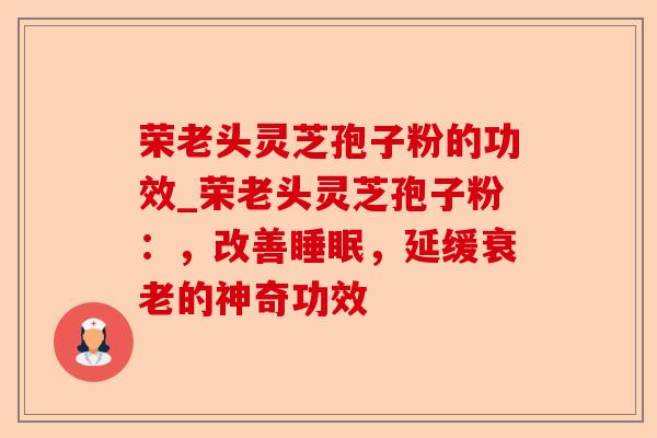 荣老头灵芝孢子粉的功效_荣老头灵芝孢子粉:,改善睡眠,延缓衰老的神奇功效-第1张图片-卓越灵芝孢子粉 荣老头灵芝孢子粉的功效_荣老头灵芝孢子粉:,改善睡眠,延缓衰老的神奇功效-第1张图片-卓越灵芝孢子粉